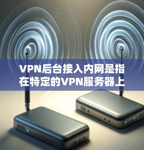 VPN后台接入内网是指在特定的VPN服务器上，通过配置手段将外部IP地址映射到内部网络的IP地址，从而在内部网络中进行数据传输和访问。以下是具体的步骤和方法