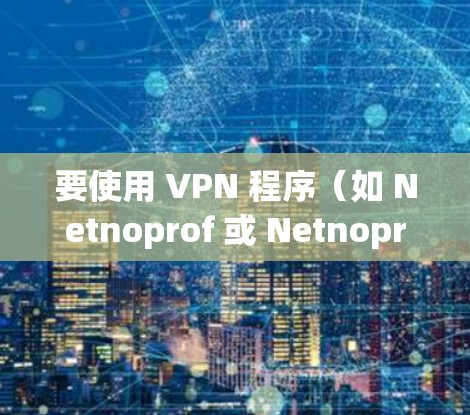 要使用 VPN 程序（如 Netnoprof 或 Netnoprof Pro）替代或修改您的 IP 地址，您可以按照以下步骤操作