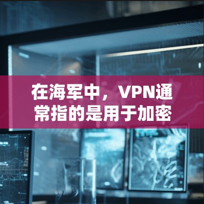 在海军中，VPN通常指的是用于加密通信、信息共享和多因素认证的网络技术。海军战中，这些技术有助于提升通信效率、保障情报的安全性以及支持战略决策。以下是关于海军最前线使用VPN的可能性和应用的详细分析