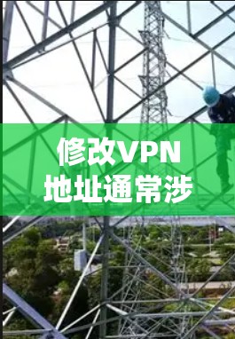 修改VPN地址通常涉及到服务器配置，具体步骤可能因VPN服务而异。以下是一般性的操作步骤，适用于大多数VPN服务