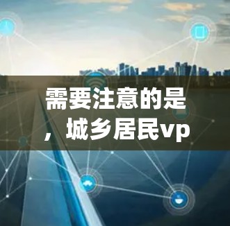 需要注意的是，城乡居民vpn 的具体含义可能因地区、语境或官方解释而有所不同。如果是您在某个特定地区或语境中遇到的用词，请提供更多细节，以便更好地理解和解释