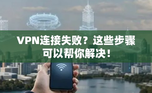 VPN连接失败？这些步骤可以帮你解决！