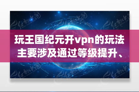 玩王国纪元开vpn的玩法主要涉及通过等级提升、成就获得、特殊道具、隐藏资源和特殊系统等方法来获取力量或资源。以下是详细的步骤指南