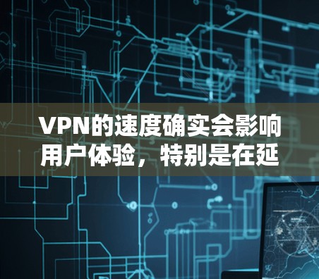 VPN的速度确实会影响用户体验，特别是在延迟和连接稳定性方面。以下是速度对VPN服务的影响的一些关键点