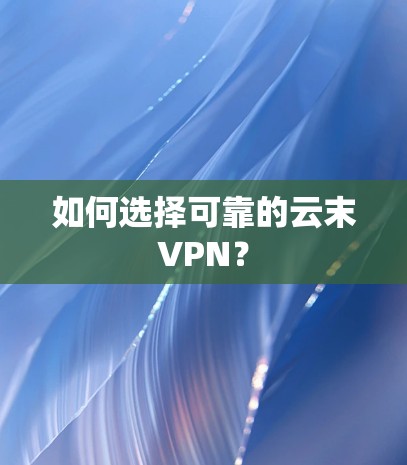 如何选择可靠的云末VPN？