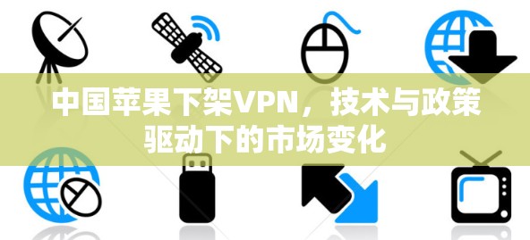 中国苹果下架VPN，技术与政策驱动下的市场变化