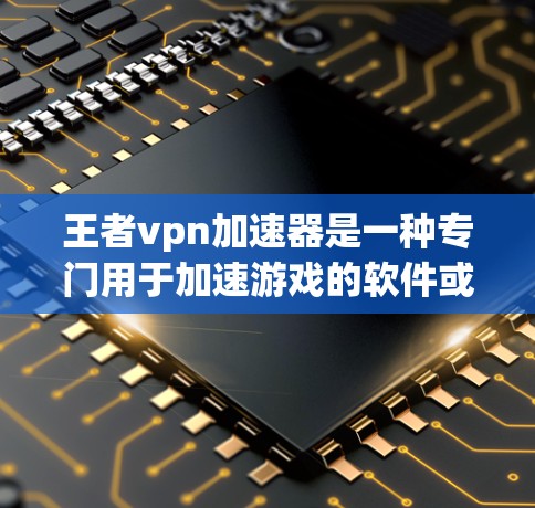 王者vpn加速器是一种专门用于加速游戏的软件或工具，帮助用户更快地完成游戏设置、加载和运行。以下是关于王者vpn加速器的详细信息