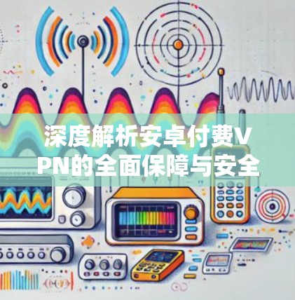 深度解析安卓付费VPN的全面保障与安全防护