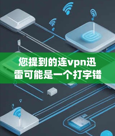 您提到的连vpn迅雷可能是一个打字错误，可能是连接VPN迅雷或者VPN迅雷中的一个部分。以下是一些可能的解释