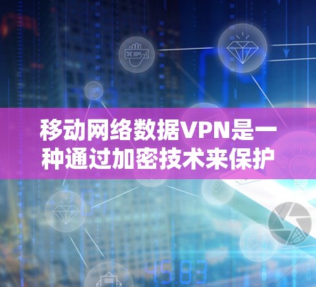 移动网络数据VPN是一种通过加密技术来保护移动网络数据传输的安全性的一种方法。以下是关于移动网络数据VPN的详细总结