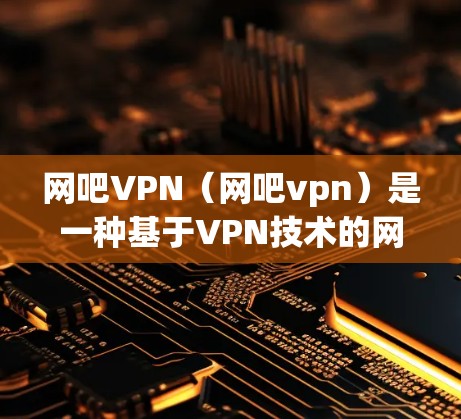 网吧VPN（网吧vpn）是一种基于VPN技术的网络服务，旨在提供 secure 的网络连接。如果你发现网吧vpn不再功能正常或遇到问题，可能需要考虑以下几个方面