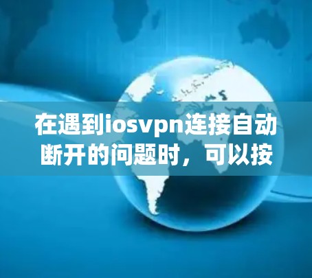 在遇到iosvpn连接自动断开的问题时，可以按照以下步骤进行排查和解决