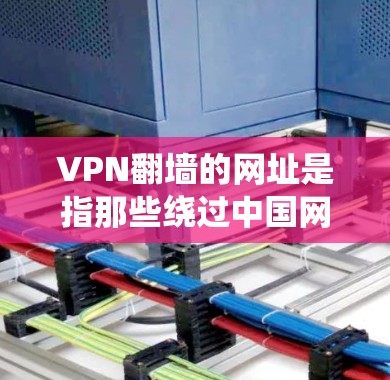 VPN翻墙的网址是指那些绕过中国网络管理政策的VPN服务，这些服务使用加密技术或其他技术手段，以绕过网络墙。以下是对这些VPN服务的详细解释