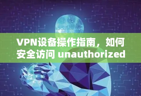 VPN设备操作指南，如何安全访问 unauthorized来源网站