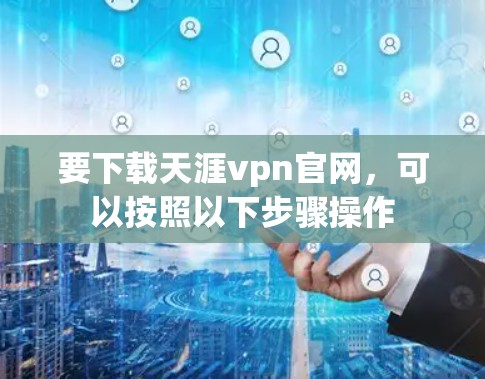 要下载天涯vpn官网，可以按照以下步骤操作