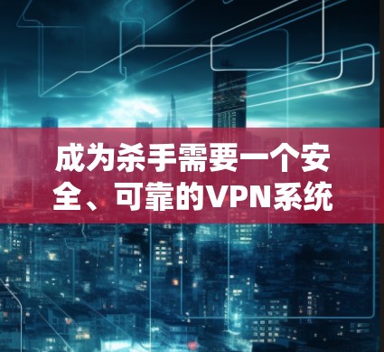 成为杀手需要一个安全、可靠的VPN系统来获取情报、释放，并保护自己的隐私。以下是一些VPN需要具备的关键功能和注意事项
