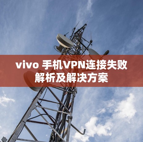vivo 手机VPN连接失败解析及解决方案