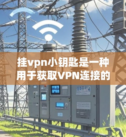 挂vpn小钥匙是一种用于获取VPN连接的工具，具体步骤如下