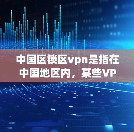 中国区锁区vpn是指在中国地区内，某些VPN服务或网络服务被限制使用的区域和时间段。这种限制通常基于中国的网络安全政策和法律法规。以下是关于中国区锁区VPN的一些关键点