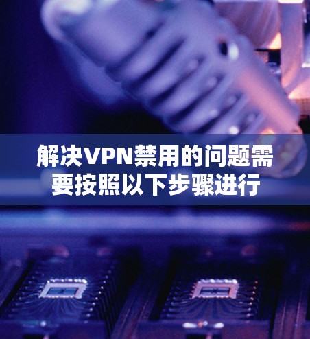 解决VPN禁用的问题需要按照以下步骤进行