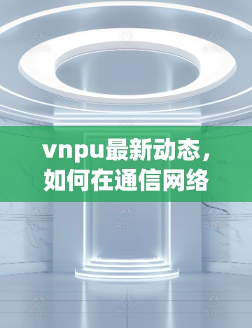 vnpu最新动态，如何在通信网络中安全访问互联网