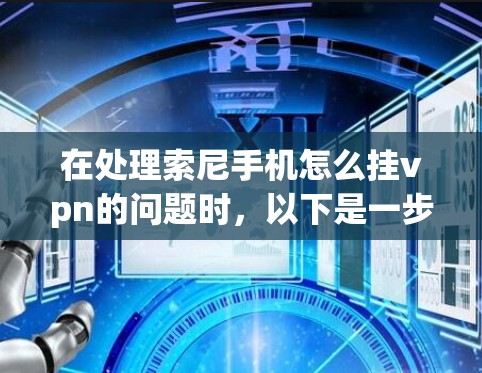 在处理索尼手机怎么挂vpn的问题时，以下是一步步的解决方案
