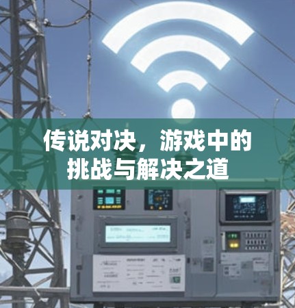 传说对决，游戏中的挑战与解决之道