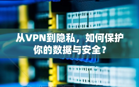 从VPN到隐私，如何保护你的数据与安全？