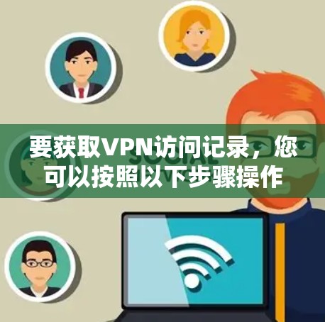 要获取VPN访问记录，您可以按照以下步骤操作