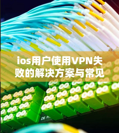 ios用户使用VPN失败的解决方案与常见问题解析