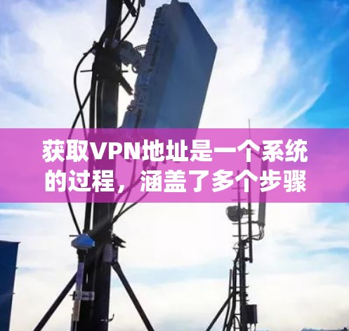 获取VPN地址是一个系统的过程，涵盖了多个步骤和步骤。以下是一个有条理的指南，帮助您逐步实现VPN地址的获取或使用
