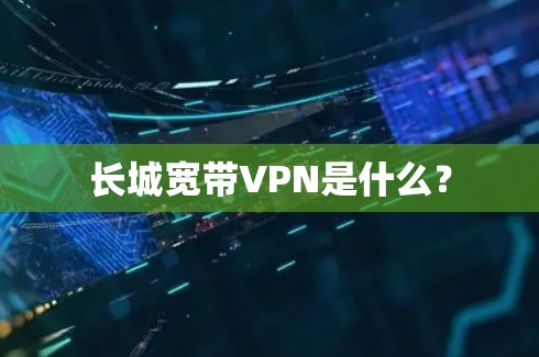 长城宽带VPN是什么？