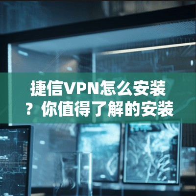 捷信VPN怎么安装？你值得了解的安装步骤