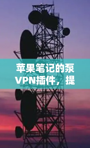 苹果笔记的泵VPN插件，提升效率与安全性