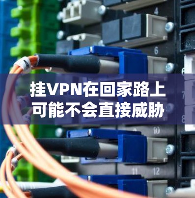 挂VPN在回家路上可能不会直接威胁到你的安全，但可能会影响访问的不确定性，尤其是当需要访问敏感信息时。以下是一些考虑因素和建议