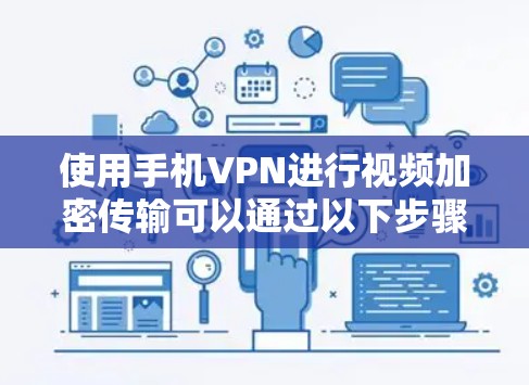 使用手机VPN进行视频加密传输可以通过以下步骤进行