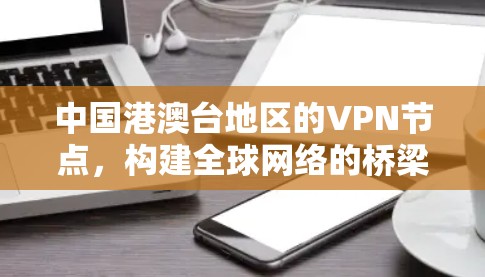 中国港澳台地区的VPN节点，构建全球网络的桥梁与纽带
