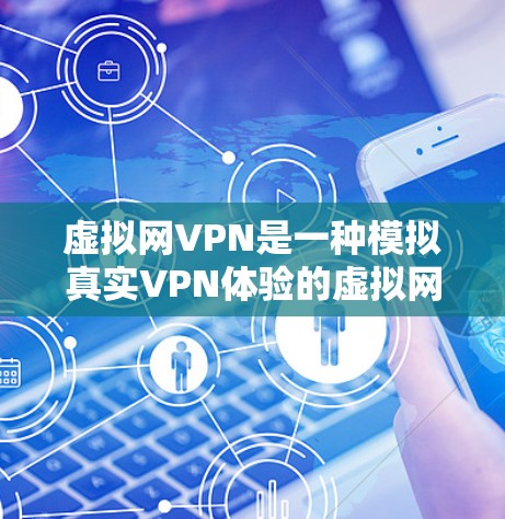 虚拟网VPN是一种模拟真实VPN体验的虚拟网络环境，旨在帮助用户更好地体验网络服务，减少实际网络使用带来的风险。以下是一些使用虚拟网VPN的关键步骤和注意事项