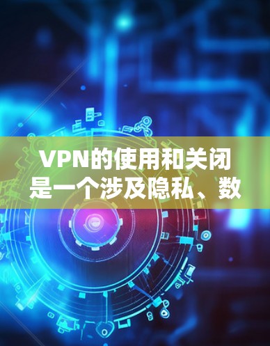VPN的使用和关闭是一个涉及隐私、数据保护和网络管理的复杂过程。以下是逐步的解释和建议