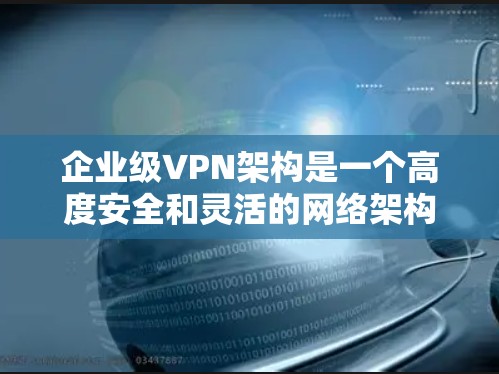 企业级VPN架构是一个高度安全和灵活的网络架构，旨在为企业提供深入的数据和网络保护。以下是对该架构的详细分析