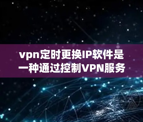 vpn定时更换IP软件是一种通过控制VPN服务器的IP地址来管理网络环境的技术。以下是逐步的指南