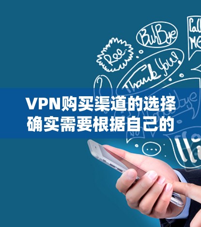 VPN购买渠道的选择确实需要根据自己的具体情况来决定，以下是一些综合考虑的因素和建议