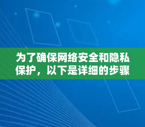 为了确保网络安全和隐私保护，以下是详细的步骤和建议