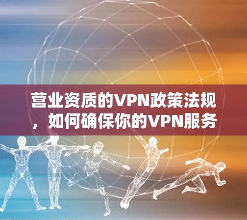 营业资质的VPN政策法规，如何确保你的VPN服务得到保障