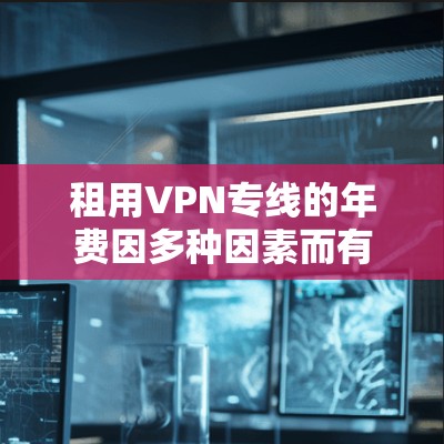 租用VPN专线的年费因多种因素而有所不同，具体价格取决于以下几个方面