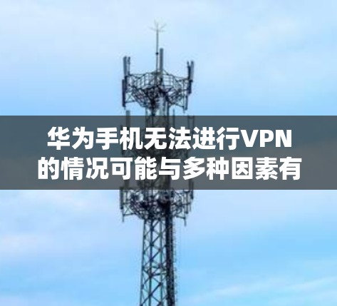华为手机无法进行VPN的情况可能与多种因素有关，以下是一些可能的原因和步骤来解决这个问题