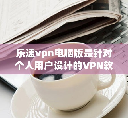 乐速vpn电脑版是针对个人用户设计的VPN软件，支持在电脑上进行远程办公、视频通话、文件传输等功能。如果您需要电脑版的乐速vpn，可以访问其官方网站或相关应用商店下载