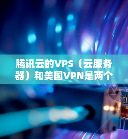 腾讯云的VPS（云服务器）和美国VPN是两个不同的云服务，虽然两者都依赖于腾讯云，但它们的用途和使用方式有所不同。以下是详细的对比和总结