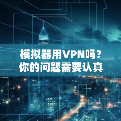 模拟器用VPN吗？你的问题需要认真对待