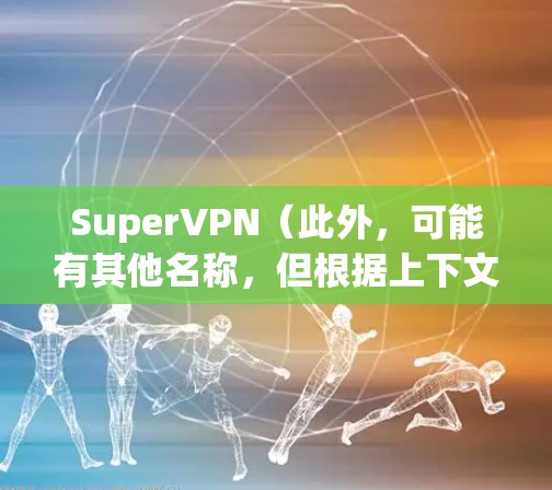 SuperVPN（此外，可能有其他名称，但根据上下文，这里假设你指的是 SuperVPN 是一个基于Wi-Fi的VPN应用程序，旨在提供安全的VPN连接。以下是关于SuperVPN的详细介绍